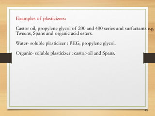 49
Examples of plasticizers:
Castor oil, propylene glycol of 200 and 400 series and surfactants e.g.
Tweens, Spans and organic acid esters.
Water- soluble plasticizer : PEG, propylene glycol.
Organic- soluble plasticizer : castor-oil and Spans.
 