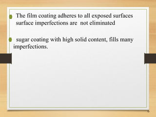 6
sugar coating with high solid content, fills many
imperfections.
The film coating adheres to all exposed surfaces
surface imperfections are not eliminated
 