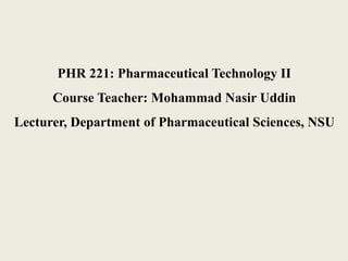 PHR 221: Pharmaceutical Technology II 
Course Teacher: Mohammad Nasir Uddin 
Lecturer, Department of Pharmaceutical Sciences, NSU 
 