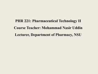 PHR 221: Pharmaceutical Technology II 
Course Teacher: Mohammad Nasir Uddin 
Lecturer, Department of Pharmacy, NSU 
 