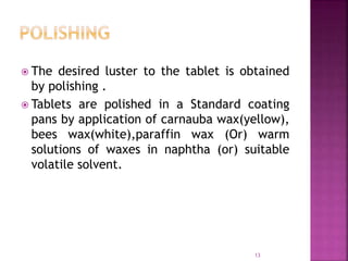  The desired luster to the tablet is obtained
by polishing .
 Tablets are polished in a Standard coating
pans by application of carnauba wax(yellow),
bees wax(white),paraffin wax (Or) warm
solutions of waxes in naphtha (or) suitable
volatile solvent.
13
 