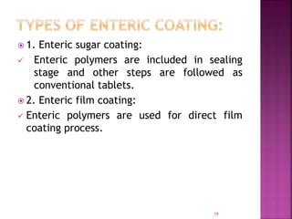  1. Enteric sugar coating:
 Enteric polymers are included in sealing
stage and other steps are followed as
conventional tablets.
 2. Enteric film coating:
 Enteric polymers are used for direct film
coating process.
19
 