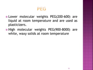  Lower molecular weights PEG(200-600) are
liquid at room temperature and are used as
plasticizers.
 High molecular weights PEG(900-8000) are
white, waxy solids at room temperature
33
 
