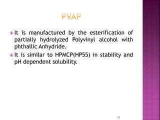  It is manufactured by the esterification of
partially hydrolyzed Polyvinyl alcohol with
phthallic Anhydride.
 It is similar to HPMCP(HP55) in stability and
pH dependent solubility.
38
 