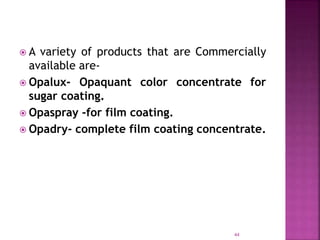  A variety of products that are Commercially
available are-
 Opalux- Opaquant color concentrate for
sugar coating.
 Opaspray -for film coating.
 Opadry- complete film coating concentrate.
44
 
