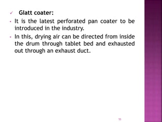  Glatt coater:
• It is the latest perforated pan coater to be
introduced in the industry.
• In this, drying air can be directed from inside
the drum through tablet bed and exhausted
out through an exhaust duct.
55
 