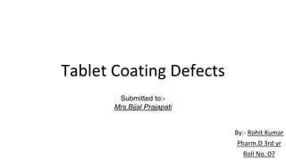 Tablet Coating Defects
By:- Rohit Kumar
Pharm.D 3rd yr
Roll No.:07
Submitted to:-
Mrs.Bijal Prajapati
 