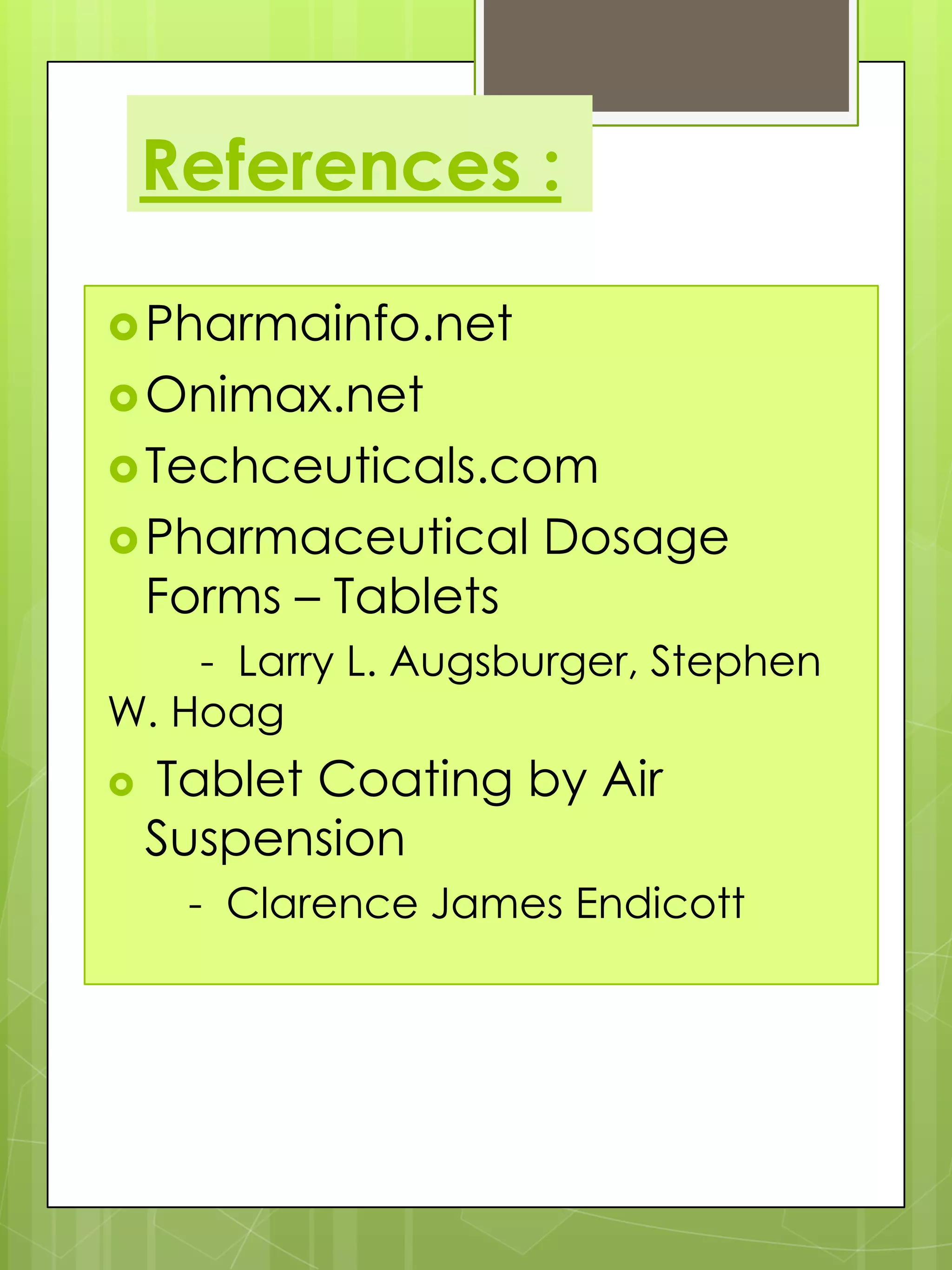 References :
 Pharmainfo.net
 Onimax.net
 Techceuticals.com
 Pharmaceutical

Forms – Tablets

Dosage

- Larry L. Augsburger, Stephen
W. Hoag


Tablet Coating by Air
Suspension
- Clarence James Endicott

 