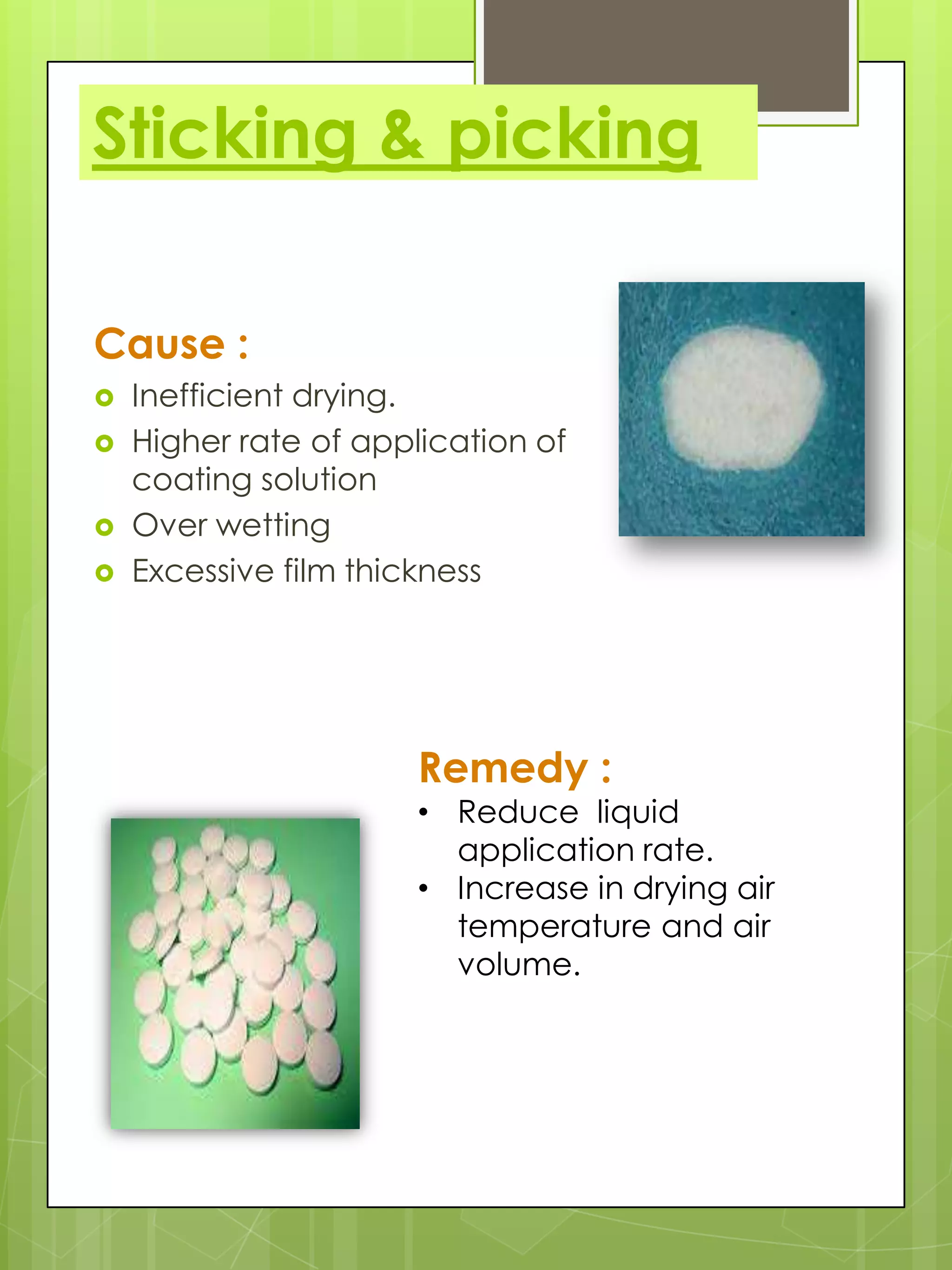 Sticking & picking
Cause :





Inefficient drying.
Higher rate of application of
coating solution
Over wetting
Excessive film thickness

Remedy :

• Reduce liquid
application rate.
• Increase in drying air
temperature and air
volume.

 