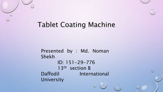 Tablet Coating Machine
Presented by : Md. Noman
Shekh
ID: 151-29-776
13th section B
Daffodil International
University
 