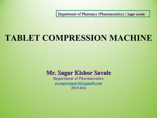 TABLET COMPRESSION MACHINE
1
Department of Pharmacy (Pharmaceutics)Department of Pharmacy (Pharmaceutics) || Sagar savaleSagar savale
Mr. Sagar Kishor SavaleMr. Sagar Kishor Savale
Department of Pharmaceutics
avengersagar16@gmail.com
2015-016
 