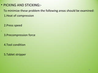 • PICKING AND STICKING:-
To minimize these problem the following areas should be examined:
1.Heat of compression
2.Press speed
.
3.Precompression force
4.Tool condition
5.Tablet stripper
20
 