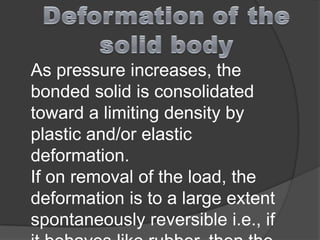 As pressure increases, the
bonded solid is consolidated
toward a limiting density by
plastic and/or elastic
deformation.
If on removal of the load, the
deformation is to a large extent
spontaneously reversible i.e., if
 
