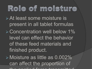 At least some moisture is
present in all tablet formulas
 Concentration well below 1%
level can effect the behavior
of these feed materials and
finished product.
 Moisture as little as 0.002%
can affect the proportion of
 