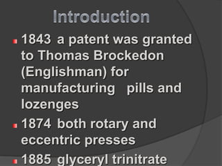 1843 a patent was granted
to Thomas Brockedon
(Englishman) for
manufacturing pills and
lozenges
1874 both rotary and
eccentric presses
1885 glyceryl trinitrate
 