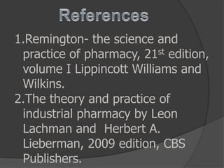 1.Remington- the science and
practice of pharmacy, 21st edition,
volume I Lippincott Williams and
Wilkins.
2.The theory and practice of
industrial pharmacy by Leon
Lachman and Herbert A.
Lieberman, 2009 edition, CBS
Publishers.
 