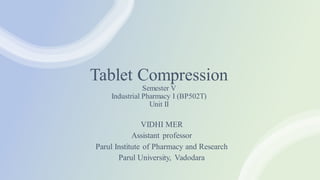 Tablet Compression
Semester V
Industrial Pharmacy I (BP502T)
Unit II
VIDHI MER
Assistant professor
Parul Institute of Pharmacy and Research
Parul University, Vadodara
 