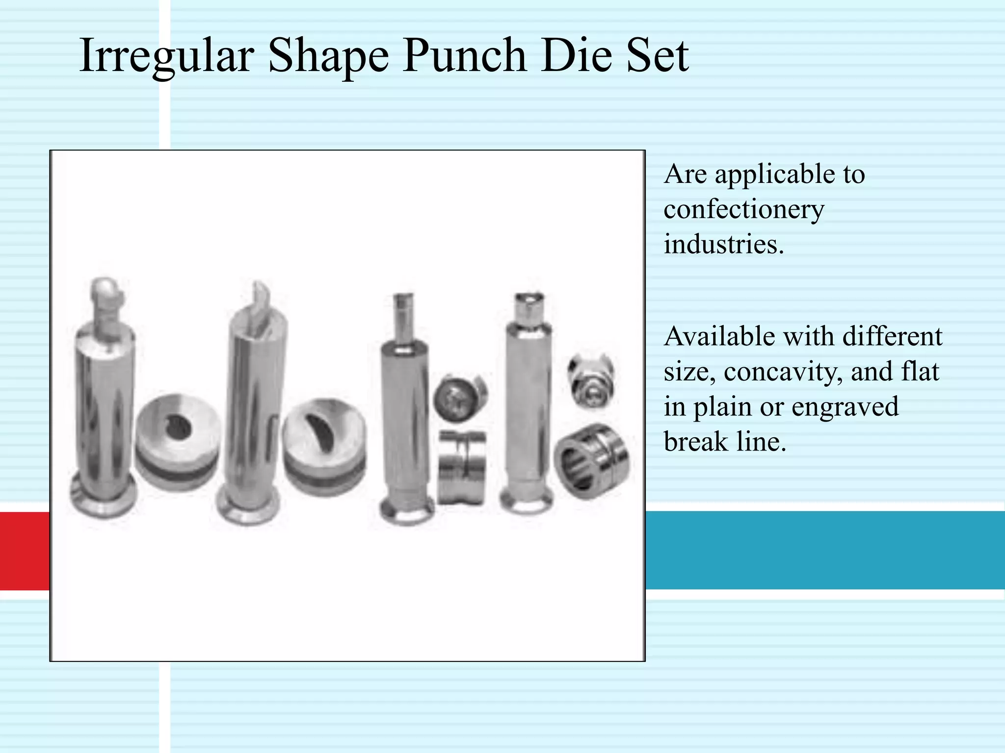 Are applicable to
confectionery
industries.
Available with different
size, concavity, and flat
in plain or engraved
break line.
Irregular Shape Punch Die Set
 