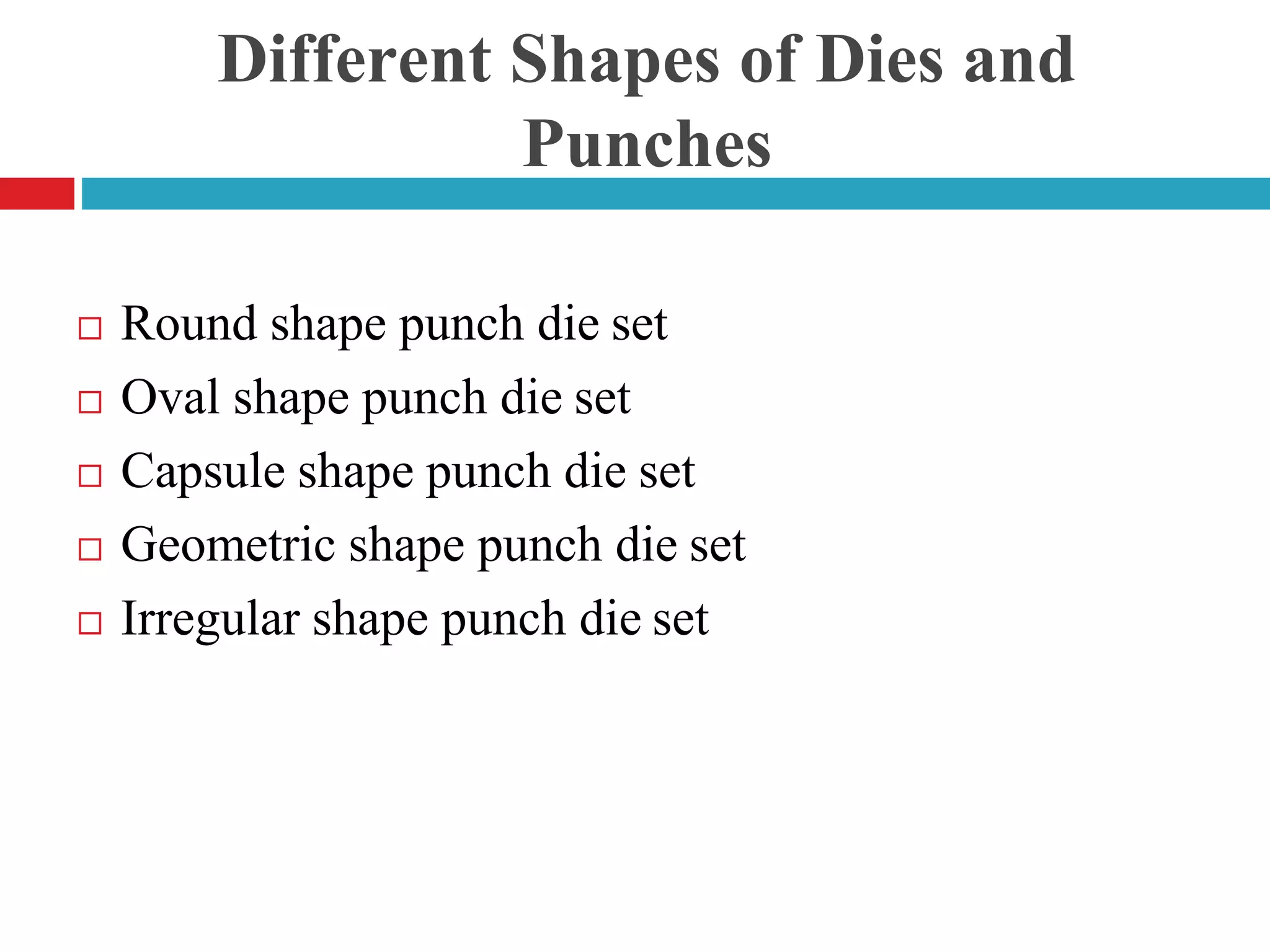 Different Shapes of Dies and
Punches
 Round shape punch die set
 Oval shape punch die set
 Capsule shape punch die set
 Geometric shape punch die set
 Irregular shape punch die set
 