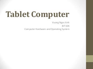 Tablet Computer
Vuong Ngoc Anh
BIT1SN
Computer Hardware and Operating System
 