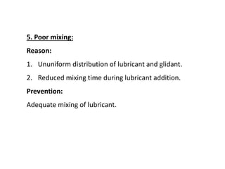 5. Poor mixing:
Reason:
1. Ununiform distribution of lubricant and glidant.
2. Reduced mixing time during lubricant addition.
Prevention:
Adequate mixing of lubricant.
 