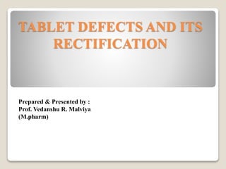 TABLET DEFECTS AND ITS
RECTIFICATION
Prepared & Presented by :
Prof. Vedanshu R. Malviya
(M.pharm)
 
