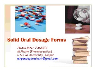 Solid Oral Dosage Forms
PRASHANT PANDEY
M.Pharm (Pharmaceutics)
C.S.J.M University, Kanpur
mrpandeyprashant@gmail.com
 