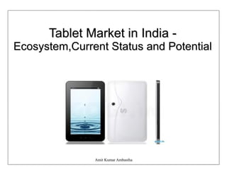 Tablet Market in India -
Ecosystem,Current Status and Potential




               Amit Kumar Ambastha
 