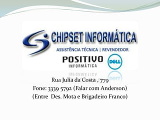 Rua Julia da Costa , 779
Fone: 3339 5792 (Falar com Anderson)
(Entre Des. Mota e Brigadeiro Franco)
 