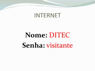 Nome: DITEC
Senha: visitante
INTERNET
 