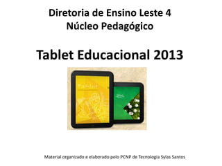 Diretoria de Ensino Leste 4
Núcleo Pedagógico
Tablet Educacional 2013
Material organizado e elaborado pelo PCNP de Tecnologia Sylas Santos
 