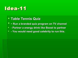 Idea-11

  Table Tennis Quiz
  - Run a branded quiz program on TV channel
  - Partner a energy drink like Boost to partner
  - You would need good celebrity to run this.
 