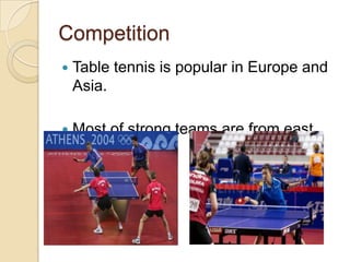 Competition
Table tennis is popular in Europe and
Asia.
Most of strong teams are from east
Asia.