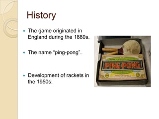 History
The game originated in
England during the 1880s.
The name “ping-pong”.
Development of rackets in
the 1950s.
