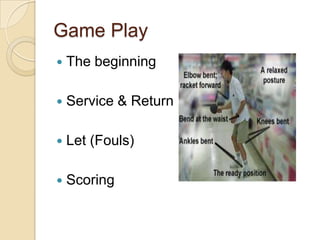 Game Play
The beginning
Service & Return
Let (Fouls)
Scoring