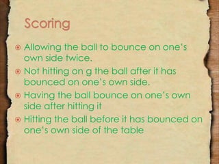 Allowing the ball to bounce on one’s 
own side twice. 
 Not hitting on g the ball after it has 
bounced on one’s own side. 
 Having the ball bounce on one’s own 
side after hitting it 
 Hitting the ball before it has bounced on 
one’s own side of the table 
 