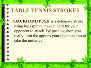 TABLE TENNIS STROKES
BACKHAND PUSH is a defensive stroke
using backspin to make it hard for your
opponent to attack. By pushing short you
really limit the options your opponent has to
take the initiative.
 