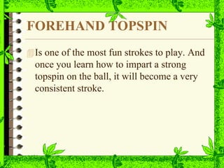 FOREHAND TOPSPIN
Is one of the most fun strokes to play. And
once you learn how to impart a strong
topspin on the ball, it will become a very
consistent stroke.
 