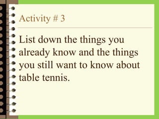 Activity # 3
List down the things you
already know and the things
you still want to know about
table tennis.
 