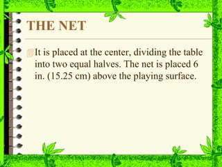 THE NET
It is placed at the center, dividing the table
into two equal halves. The net is placed 6
in. (15.25 cm) above the playing surface.
 