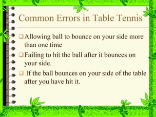 Common Errors in Table Tennis
Allowing ball to bounce on your side more
than one time
Failing to hit the ball after it bounces on
your side.
 If the ball bounces on your side of the table
after you have hit it.
 