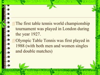 The first table tennis world championship
tournament was played in London during
the year 1927.
Olympic Table Tennis was first played in
1988 (with both men and women singles
and double matches)
 