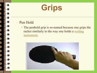 Grips
– Pen Hold
• The penhold grip is so-named because one grips the
racket similarly to the way one holds a writing
instrument.
 