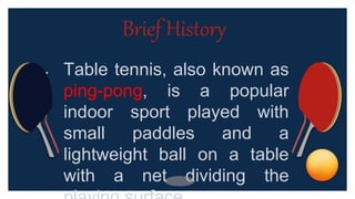 • Table tennis, also known as
ping-pong, is a popular
indoor sport played with
small paddles and a
lightweight ball on a table
with a net dividing the
Brief History
 