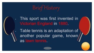 • This sport was first invented in
Victorian England in 1880.
• Table tennis is an adaptation of
another popular game, known
as lawn tennis.
Brief History
 