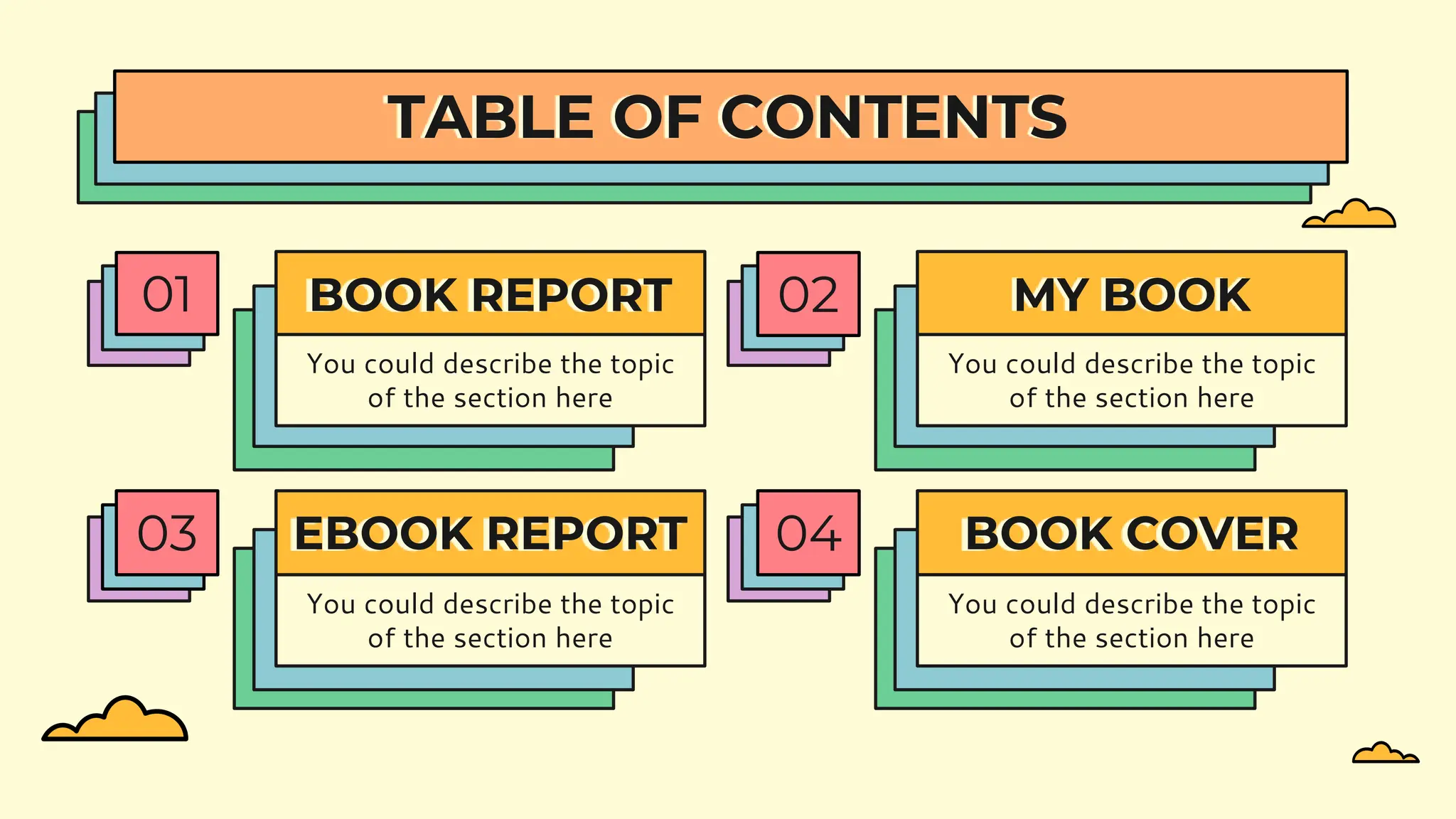 BOOK REPORT
01
You could describe the topic
of the section here
MY BOOK
02
You could describe the topic
of the section here
EBOOK REPORT
03
You could describe the topic
of the section here
BOOK COVER
04
You could describe the topic
of the section here
TABLE OF CONTENTS
 