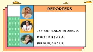 REPORTERS
JABIDO, HANNAH SHAREN C.
ESMAILE, RANIA G.
FEROLIN, GILDA R.
 