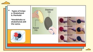 • Types of Grips:
a. Shakehand
b. Penhold
*Handshake or
shakehand; still
the same.
 