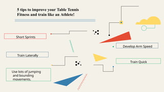 Short Sprints
5 tips to improve your Table Tennis
Fitness and train like an Athlete!
Use lots of jumping
and bounding
movements.
Train Laterally
Train Quick
Develop Arm Speed
 
