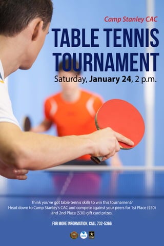 Saturday, January 24, 2 p.m.
Camp Stanley CAC
TABLETENNIS
TOURNAMENT
For more information, call 732-5366
Think you’ve got table tennis skills to win this tournament?
Head down to Camp Stanley’s CAC and compete against your peers for 1st Place ($50)
and 2nd Place ($30) gift card prizes.
 